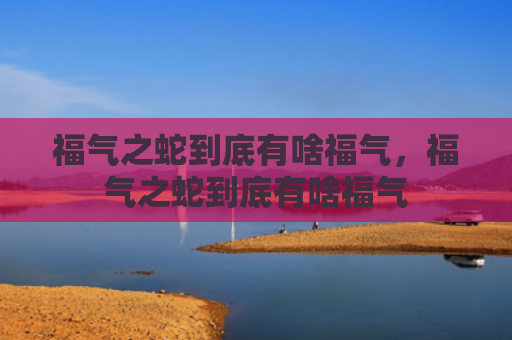 福气之蛇到底有啥福气，福气之蛇到底有啥福气