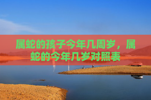 属蛇的孩子今年几周岁，属蛇的今年几岁对照表