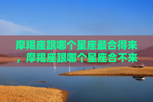 摩羯座跟哪个星座最合得来，摩羯座跟哪个星座合不来