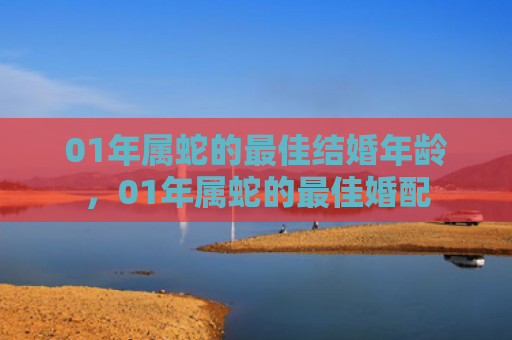 01年属蛇的最佳结婚年龄，01年属蛇的最佳婚配