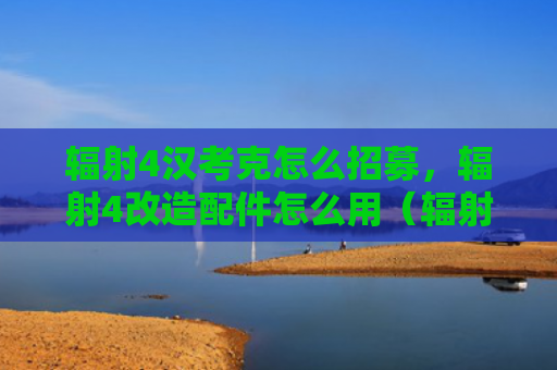 辐射4汉考克怎么招募，辐射4改造配件怎么用（辐射招募改造）