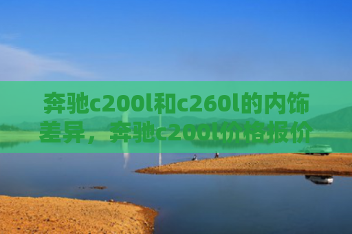 奔驰c200l和c260l的内饰差异，奔驰c200l价格报价表（奔驰内饰差异）