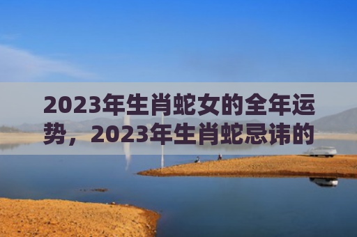 2023年生肖蛇女的全年运势，2023年生肖蛇忌讳的颜色