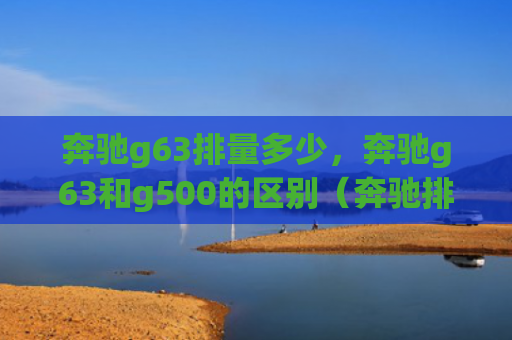 奔驰g63排量多少，奔驰g63和g500的区别（奔驰排量区别）
