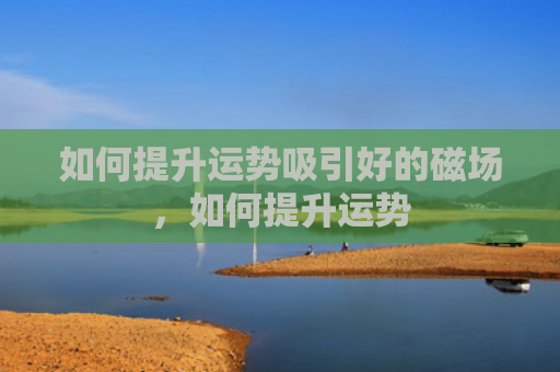 如何提升运势吸引好的磁场，如何提升运势
