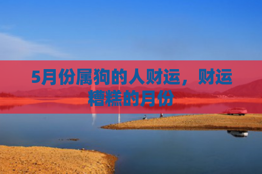 5月份属狗的人财运，财运糟糕的月份