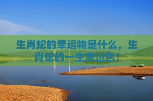 生肖蛇的幸运物是什么，生肖蛇的一生幸运色！