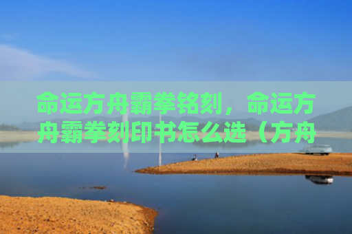 命运方舟霸拳铭刻，命运方舟霸拳刻印书怎么选（方舟命运刻印）