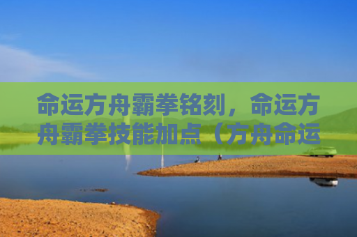 命运方舟霸拳铭刻，命运方舟霸拳技能加点（方舟命运铭刻）