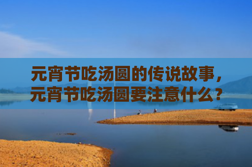元宵节吃汤圆的传说故事，元宵节吃汤圆要注意什么？元宵节为什么要吃汤圆？
