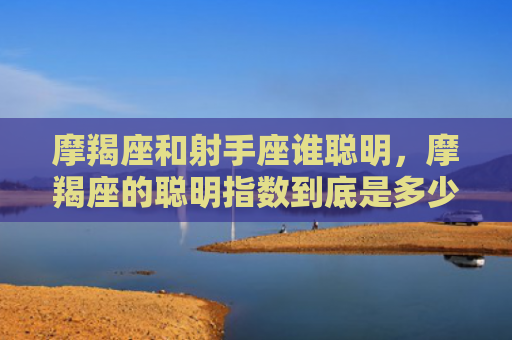 摩羯座和射手座谁聪明，摩羯座的聪明指数到底是多少