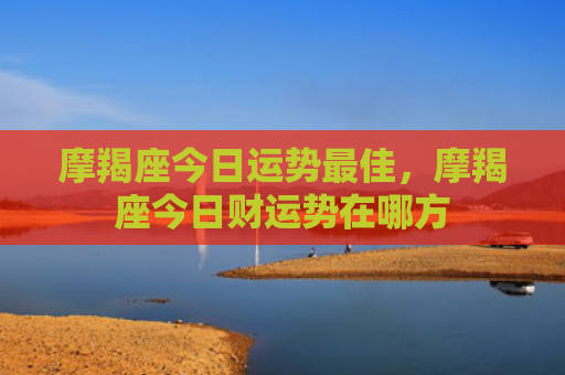 摩羯座今日运势最佳，摩羯座今日财运势在哪方