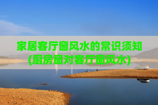 家居客厅窗风水的常识须知(厨房窗对客厅窗风水)