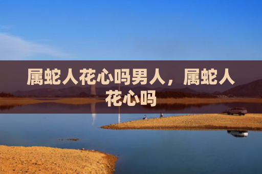 属蛇人花心吗男人，属蛇人花心吗