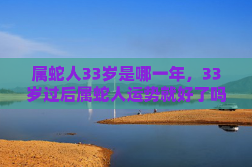 属蛇人33岁是哪一年，33岁过后属蛇人运势就好了吗