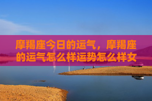 摩羯座今日的运气，摩羯座的运气怎么样运势怎么样女生