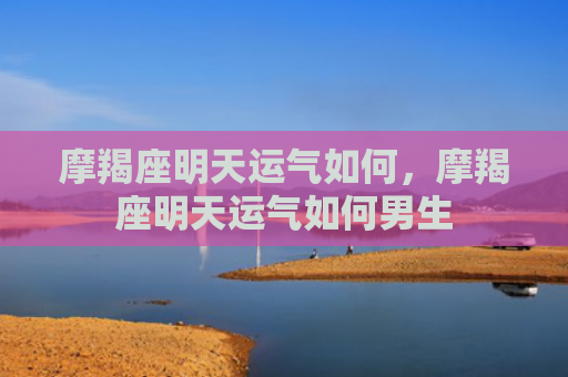 摩羯座明天运气如何，摩羯座明天运气如何男生
