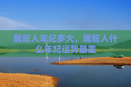 属蛇人年纪多大，属蛇人什么年纪运势最差