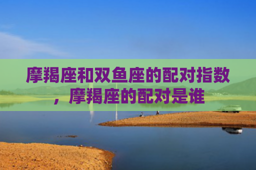 摩羯座和双鱼座的配对指数，摩羯座的配对是谁