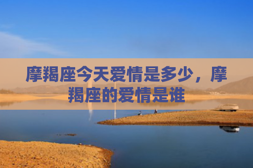 摩羯座今天爱情是多少，摩羯座的爱情是谁