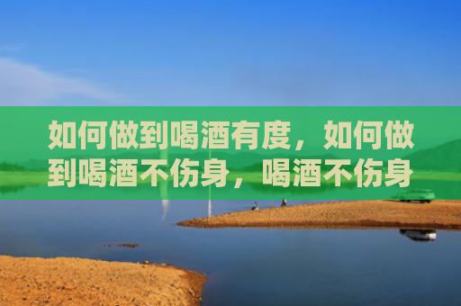 如何做到喝酒有度，如何做到喝酒不伤身，喝酒不伤身有什么窍门？
