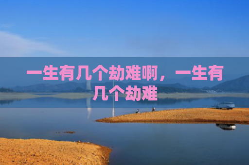 一生有几个劫难啊，一生有几个劫难