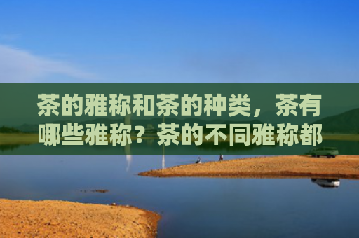 茶的雅称和茶的种类，茶有哪些雅称？茶的不同雅称都代表什么意思？