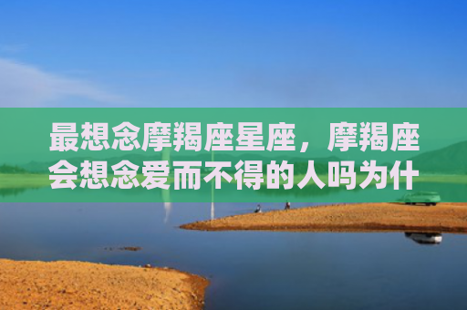最想念摩羯座星座，摩羯座会想念爱而不得的人吗为什么