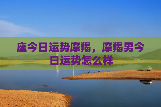 座今日运势摩羯，摩羯男今日运势怎么样
