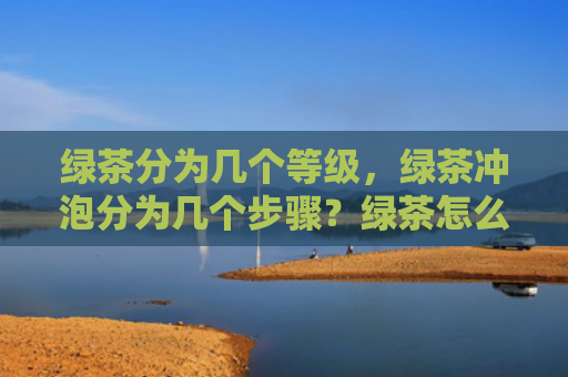 绿茶分为几个等级，绿茶冲泡分为几个步骤？绿茶怎么冲泡最好喝？