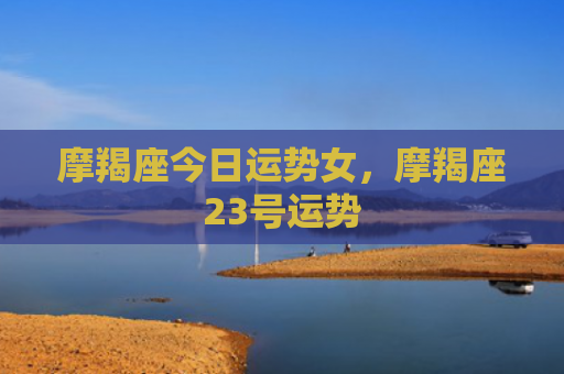 摩羯座今日运势女，摩羯座23号运势