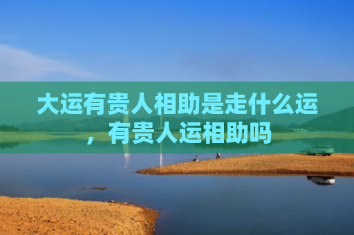 大运有贵人相助是走什么运，有贵人运相助吗
