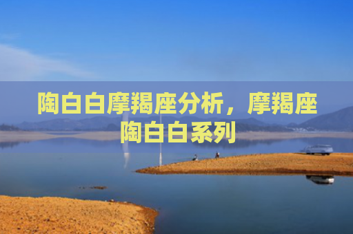 陶白白摩羯座分析，摩羯座陶白白系列