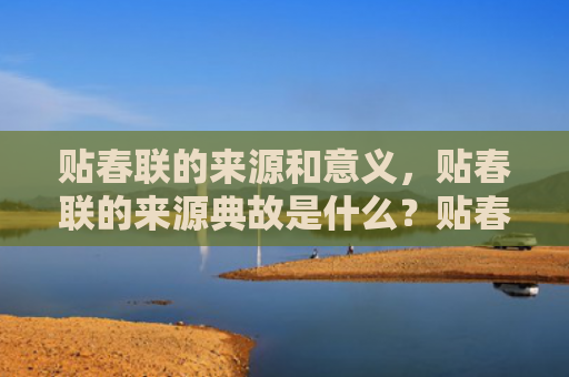 贴春联的来源和意义，贴春联的来源典故是什么？贴春联有什么寓意？