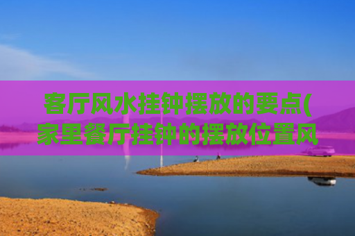 客厅风水挂钟摆放的要点(家里餐厅挂钟的摆放位置风水)