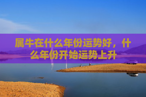 属牛在什么年份运势好，什么年份开始运势上升