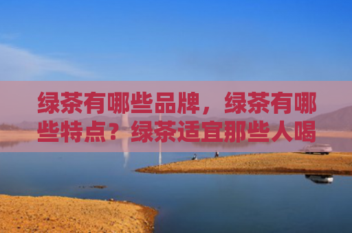 绿茶有哪些品牌，绿茶有哪些特点？绿茶适宜那些人喝？绿茶泡茶技巧