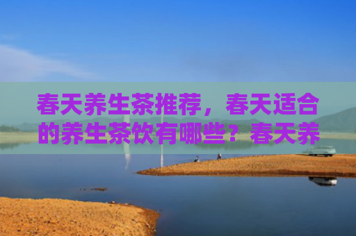 春天养生茶推荐，春天适合的养生茶饮有哪些？春天养生喝什么茶好？