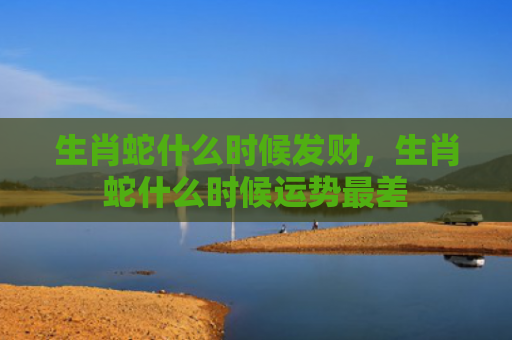 生肖蛇什么时候发财，生肖蛇什么时候运势最差