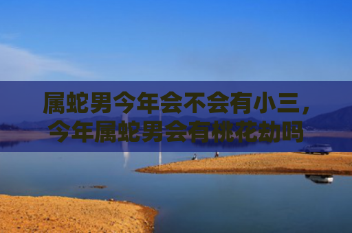 属蛇男今年会不会有小三，今年属蛇男会有桃花劫吗