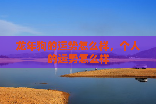 龙年狗的运势怎么样，个人的运势怎么样