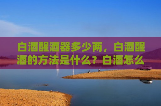 白酒醒酒器多少两，白酒醒酒的方法是什么？白酒怎么喝最好？