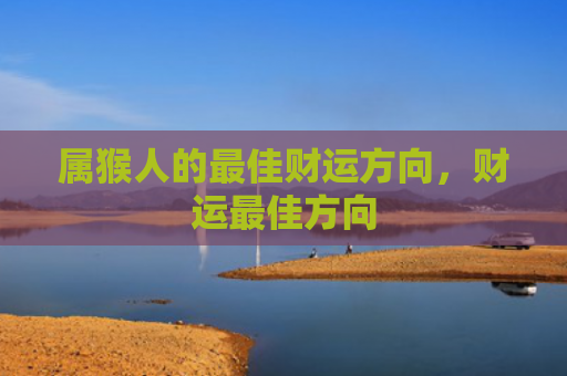属猴人的最佳财运方向，财运最佳方向