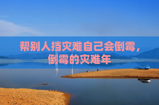 帮别人挡灾难自己会倒霉，倒霉的灾难年