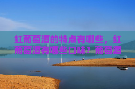 红葡萄酒的特点有哪些，红葡萄酒有哪些口味？葡萄酒半干红和干红有什么区别？