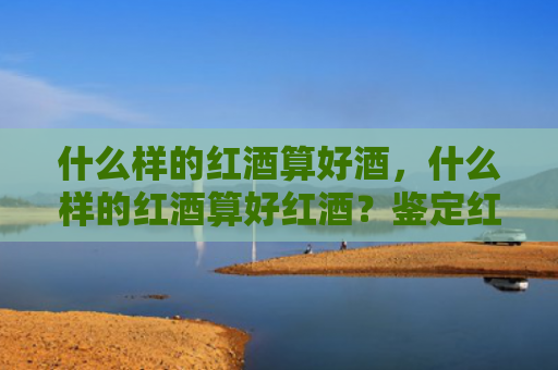 什么样的红酒算好酒，什么样的红酒算好红酒？鉴定红酒的方法有哪些？