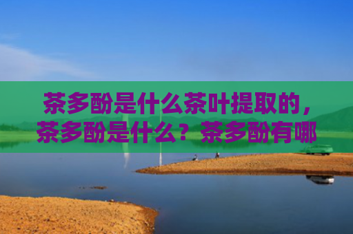 茶多酚是什么茶叶提取的，茶多酚是什么？茶多酚有哪些功效和作用？