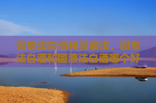 固态法白酒和固液法，固态法白酒和固液法白酒哪个好？教你如何选择纯粮酒？
