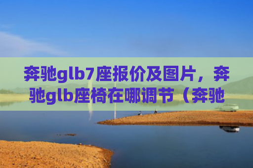 奔驰glb7座报价及图片，奔驰glb座椅在哪调节（奔驰座椅调节）