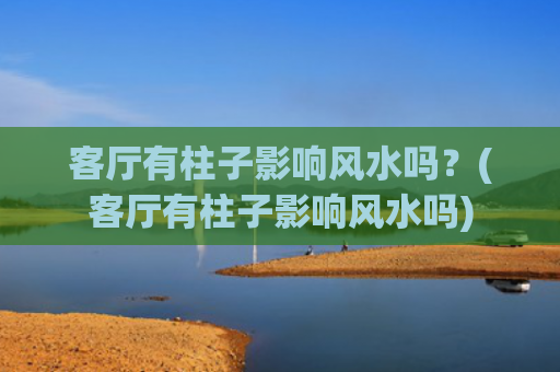 客厅有柱子影响风水吗？(客厅有柱子影响风水吗)